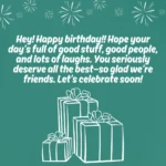 A teal birthday card with white text that reads "Hey! Happy birthday!! Hope your day’s full of good stuff, good people, and lots of laughs. You seriously deserve all the best—so glad we’re friends. Let’s celebrate soon!" Below the text are simple white line drawings of three stacked gifts with bows. This is a birthday message for friend.